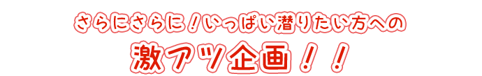 さらにさらに！いっぱい潜りたい方への激アツ企画！！