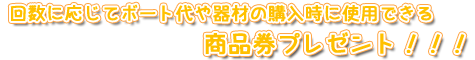 回数に応じてボート代や器材の購入時に使用できる商品券プレゼント！！！