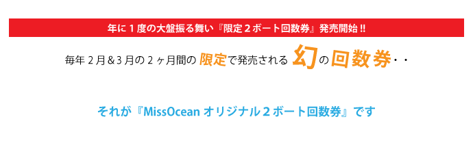 年に1度の大盤振る舞い『限定２ボート回数券』いよいよ発売!!毎年2月と3月の2ヶ月間限定で発売される幻の回数券・・それが『MissOceanオリジナル２ボート回数券』です。