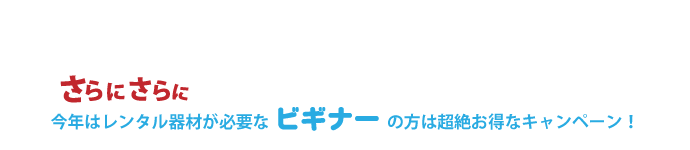 さらにさらに、今年はレンタル器材が必要なビギナーの方は超絶お得なキャンペーン！