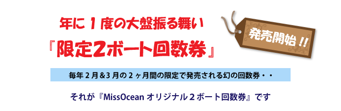 年に1度の大盤振る舞い『限定２ボート回数券』いよいよ発売!!毎年2月と3月の2ヶ月間限定で発売される幻の回数券・・それが『MissOceanオリジナル２ボート回数券』です。