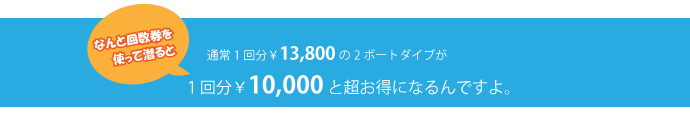 なんと回数券なら、通常1回分￥13,800の2ボートダイブが1回分￥10,000と、超お得な回数券なんですよ。